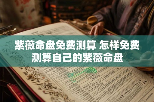 紫薇命盘免费测算 怎样免费测算自己的紫薇命盘