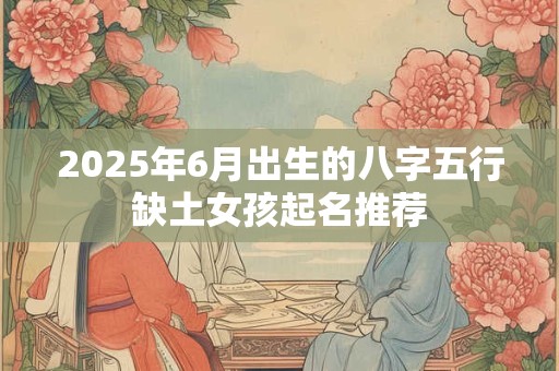 2026年6月出生的八字五行缺土女孩起名推荐 2026年6月出生的八字五行缺土女孩起名推荐