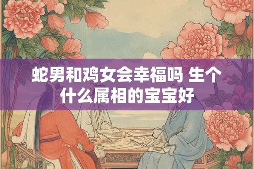 蛇男和鸡女会幸福吗 生个什么属相的宝宝好