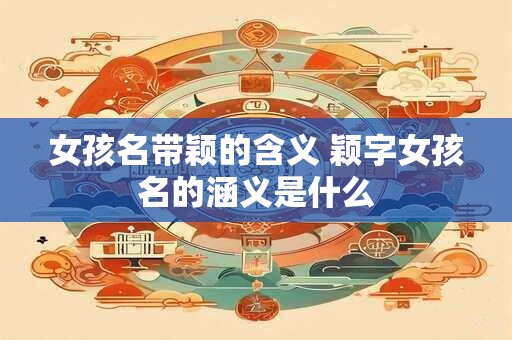 女孩名带颖的含义 颖字女孩名的涵义是什么