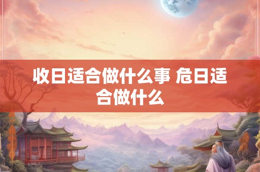 收日适合做什么事 危日适合做什么