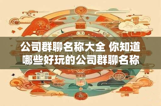 公司群聊名称大全 你知道哪些好玩的公司群聊名称