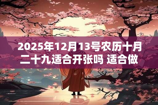 2025年12月13号农历十月二十九适合开张吗 适合做生意吗