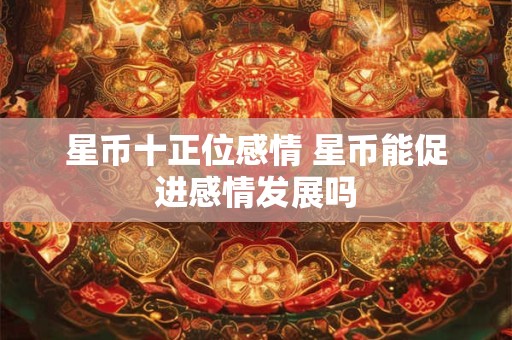 星币十正位感情 星币能促进感情发展吗