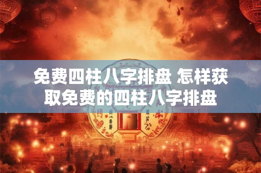 免费四柱八字排盘 怎样获取免费的四柱八字排盘