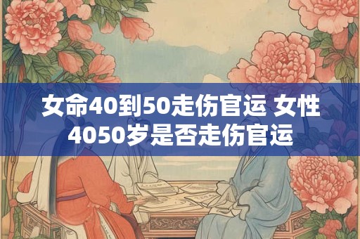 女命40到50走伤官运 女性4050岁是否走伤官运