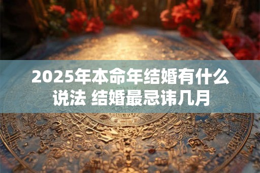 2025年本命年结婚有什么说法 结婚最忌讳几月 2025年本命年结婚有什么说法 结婚最忌讳几月