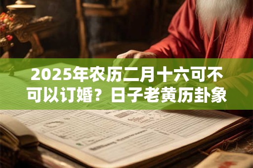 2025年农历二月十六可不可以订婚？日子老黄历卦象？