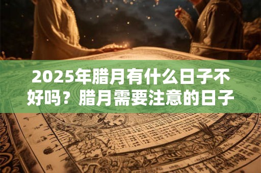 2025年腊月有什么日子不好吗？腊月需要注意的日子