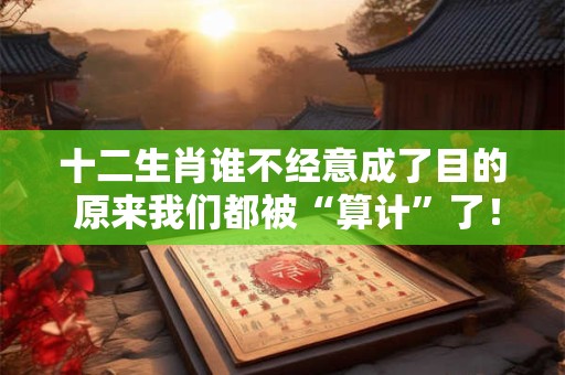 十二生肖谁不经意成了目的 原来我们都被“算计”了！