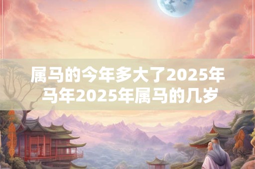 属马的今年多大了2026年 马年2026年属马的几岁 属马的今年多大了2026年 马年2026年属马的几岁