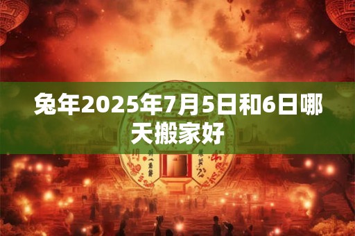 兔年2025年7月5日和6日哪天搬家好