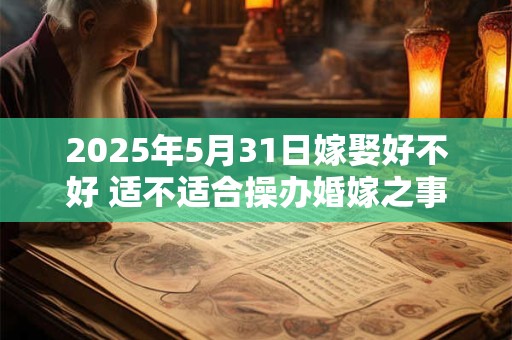 2025年5月31日嫁娶好不好 适不适合操办婚嫁之事