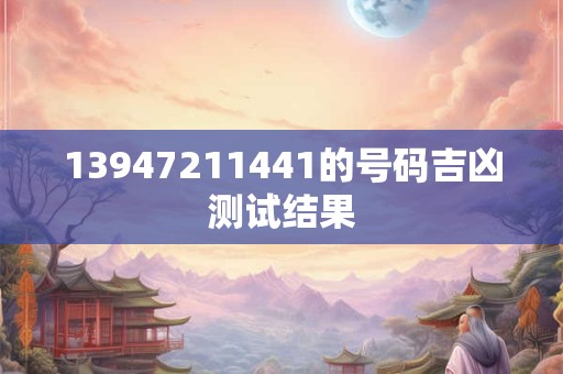 13947211441的号码吉凶测试结果