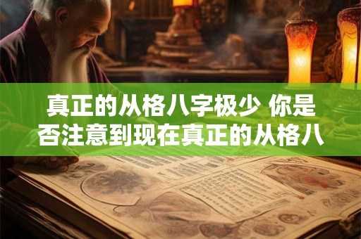 真正的从格八字极少 你是否注意到现在真正的从格八字很少