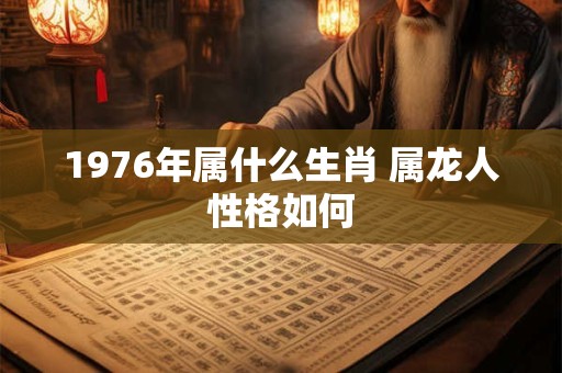 1976年属什么生肖 属龙人性格如何
