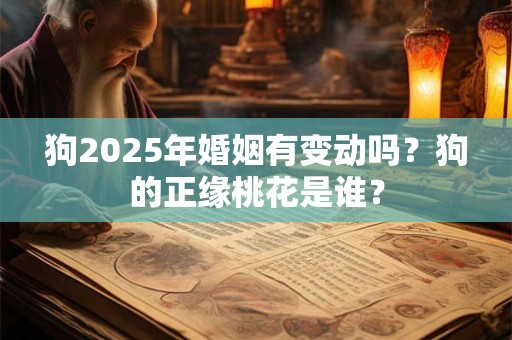狗2025年婚姻有变动吗?狗的正缘桃花是谁? 狗2025年婚姻有变动吗?狗的正缘桃花是谁?