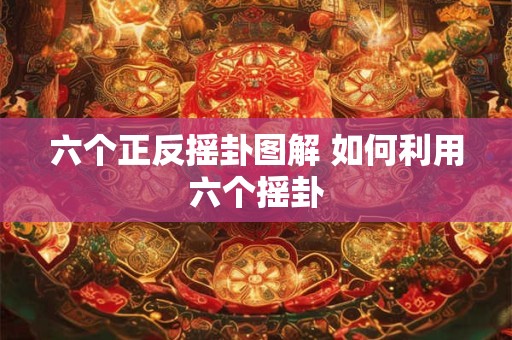 六个正反摇卦图解 如何利用六个摇卦 六个正反摇卦图解 如何利用六个摇卦