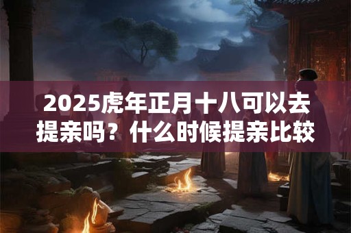 2025虎年正月十八可以去提亲吗？什么时候提亲比较好