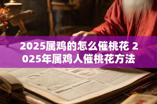 2025属鸡的怎么催桃花 2025年属鸡人催桃花方法