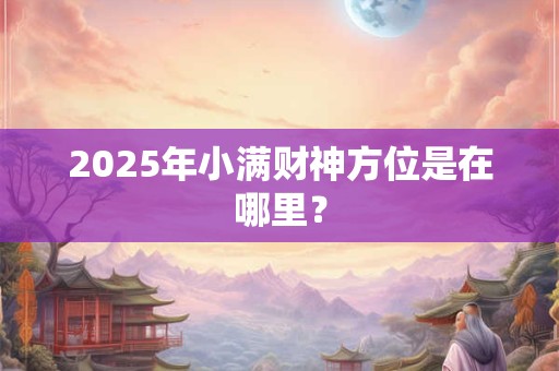2025年小满财神方位是在哪里? 2025年小满财神方位是在哪里?