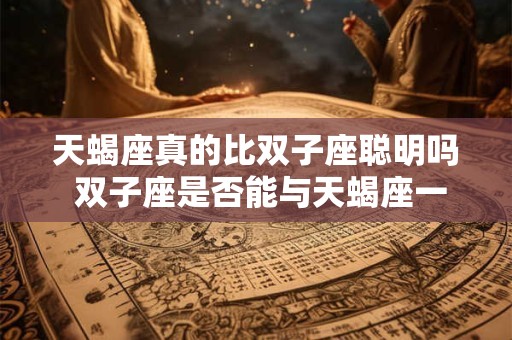 天蝎座真的比双子座聪明吗 双子座是否能与天蝎座一争高下