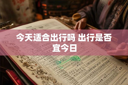 今天适合出行吗 出行是否宜今日