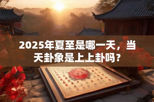 2025年夏至是哪一天，当天卦象是上上卦吗？