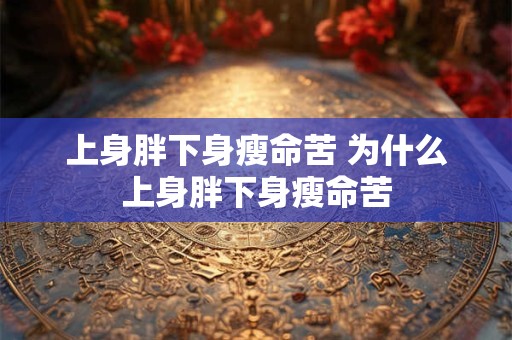 上身胖下身瘦命苦 为什么上身胖下身瘦命苦