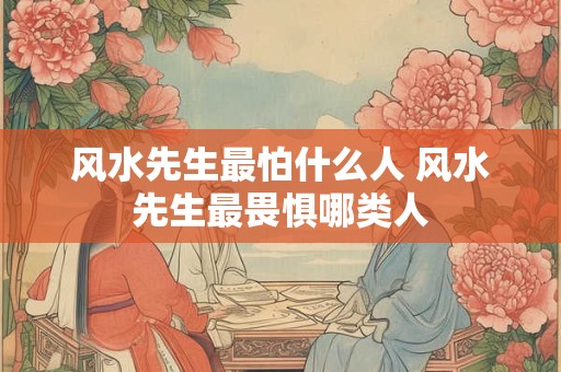 风水先生最怕什么人 风水先生最畏惧哪类人