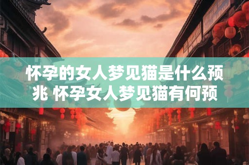 怀孕的女人梦见猫是什么预兆 怀孕女人梦见猫有何预示