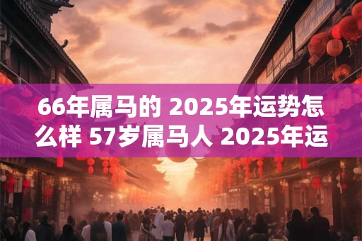 66年属马的 2025年运势怎么样 57岁属马人 2025年运气