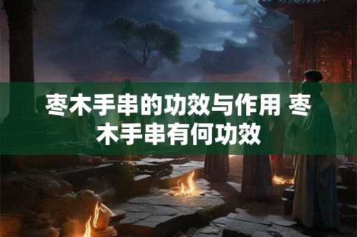 枣木手串的功效与作用 枣木手串有何功效