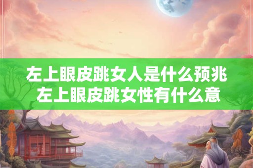 左上眼皮跳女人是什么预兆 左上眼皮跳女性有什么意义