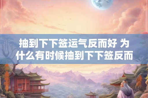 抽到下下签运气反而好 为什么有时候抽到下下签反而会有好运气