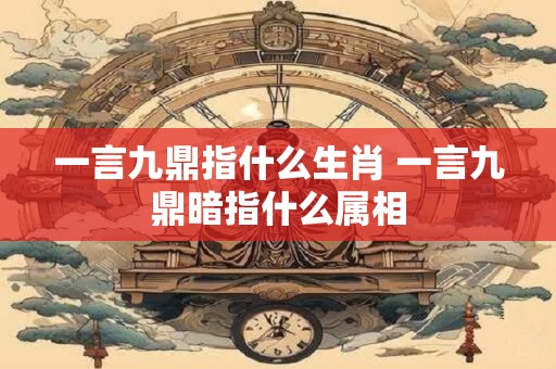 一言九鼎指什么生肖 一言九鼎暗指什么属相