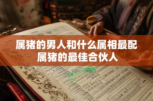 属猪的男人和什么属相最配 属猪的最佳合伙人
