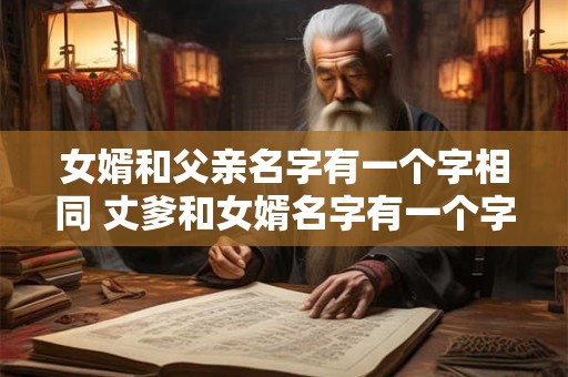 女婿和父亲名字有一个字相同 丈爹和女婿名字有一个字一样