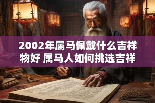2002年属马佩戴什么吉祥物好 属马人如何挑选吉祥物 2002年属马佩戴什么吉祥物好 属马人如何挑选吉祥物