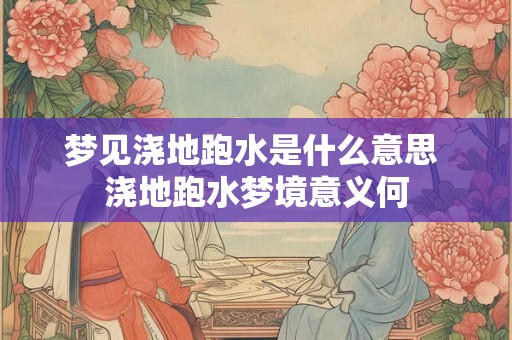 梦见浇地跑水是什么意思 浇地跑水梦境意义何