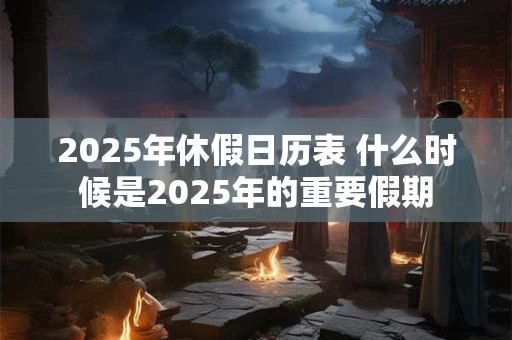 2025年休假日历表 什么时候是2025年的重要假期