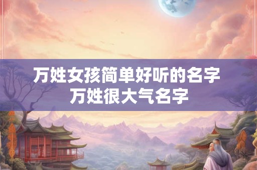 万姓女孩简单好听的名字 万姓很大气名字