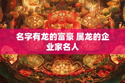 名字有龙的富豪 属龙的企业家名人