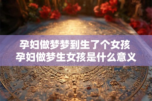 孕妇做梦梦到生了个女孩 孕妇做梦生女孩是什么意义