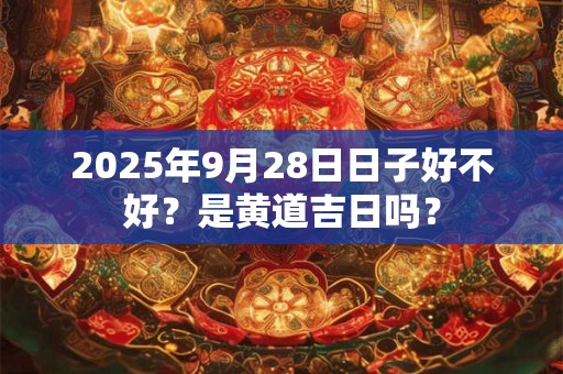 2026年9月28日日子好不好?是黄道吉日吗? 2026年9月28日日子好不好?是黄道吉日吗?