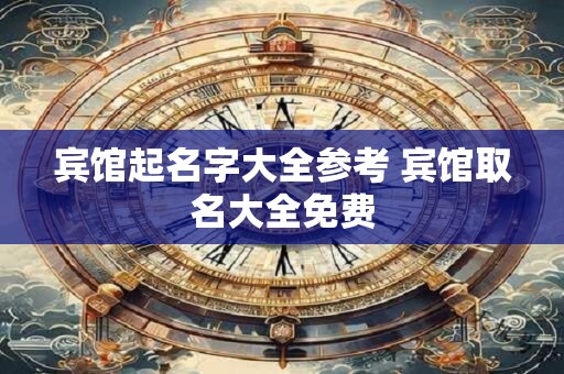 宾馆起名字大全参考 宾馆取名大全免费