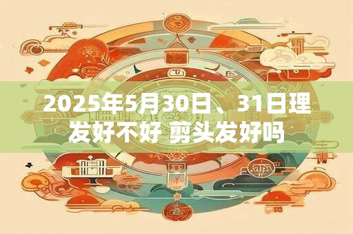 2025年5月30日、31日理发好不好 剪头发好吗