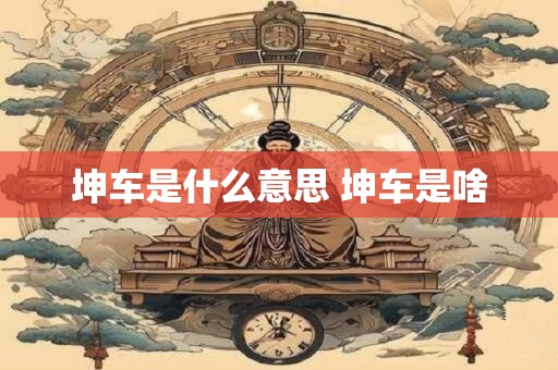 坤车是什么意思 坤车是啥