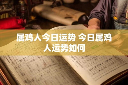 属鸡人今日运势 今日属鸡人运势如何