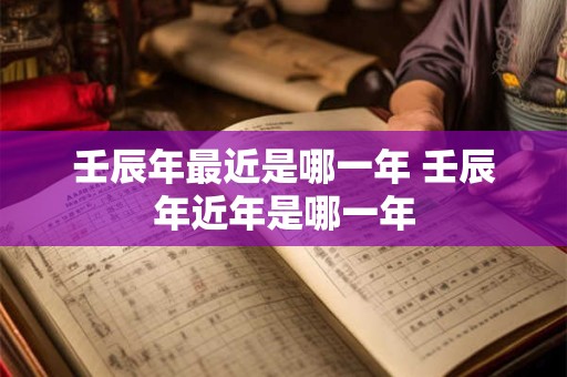 壬辰年最近是哪一年 壬辰年近年是哪一年